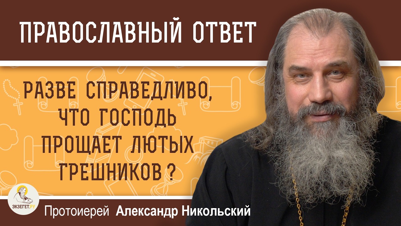 РАЗВЕ СПРАВЕДЛИВО, ЧТО ГОСПОДЬ ПРОЩАЕТ ЛЮТЫХ ГРЕШНИКОВ ?  Протоиерей Александр Никольский