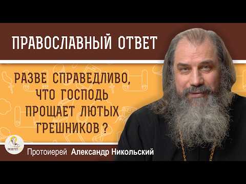 РАЗВЕ СПРАВЕДЛИВО, ЧТО ГОСПОДЬ ПРОЩАЕТ ЛЮТЫХ ГРЕШНИКОВ ?  Протоиерей Александр Никольский