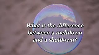 What is the difference between a meltdown and a shut down? ❤️