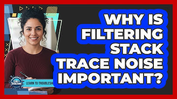 Why Is Filtering Stack Trace Noise Important?