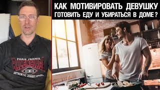 Как мотивировать девушку готовить еду и убираться в доме?