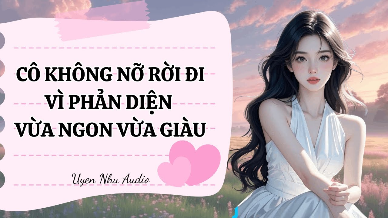 Cô Không Nỡ Rời Đi Vì Phản Diện Vừa Ngon Vừa Giàu | Uyển Như Audio