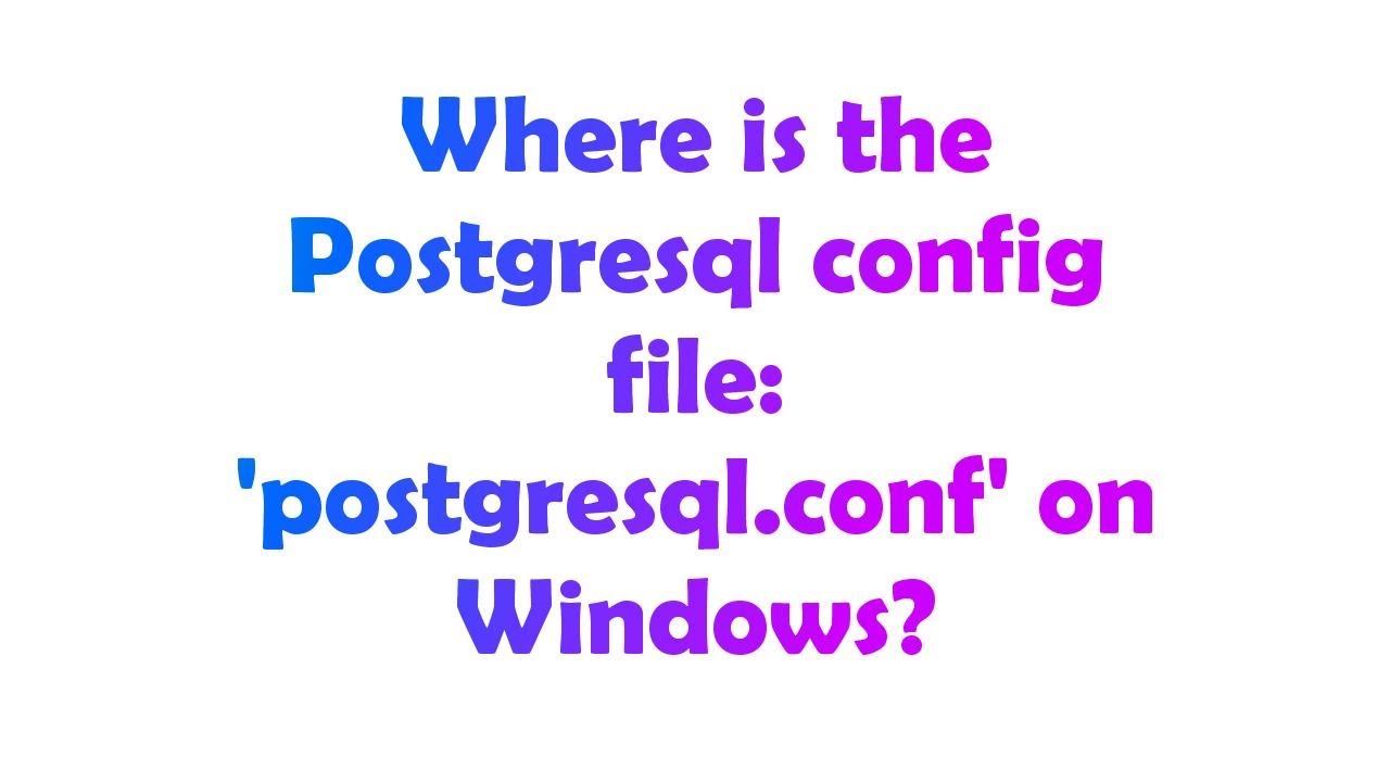 Where Is The Postgresql Config File: 'Postgresql.Conf' On Windows?