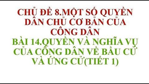 BÀI 14 QUYỀN VÀ NGHĨA VỤ CỦA CÔNG DÂN VỀ BẦU CỬ VÀ ỨNG CỬ TIẾT 1