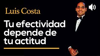 Tu Efectividad Depende De Tu Actitud - Luis Costa