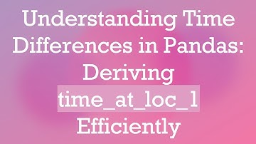 Understanding Time Differences in Pandas: Deriving time_at_loc_1 Efficiently