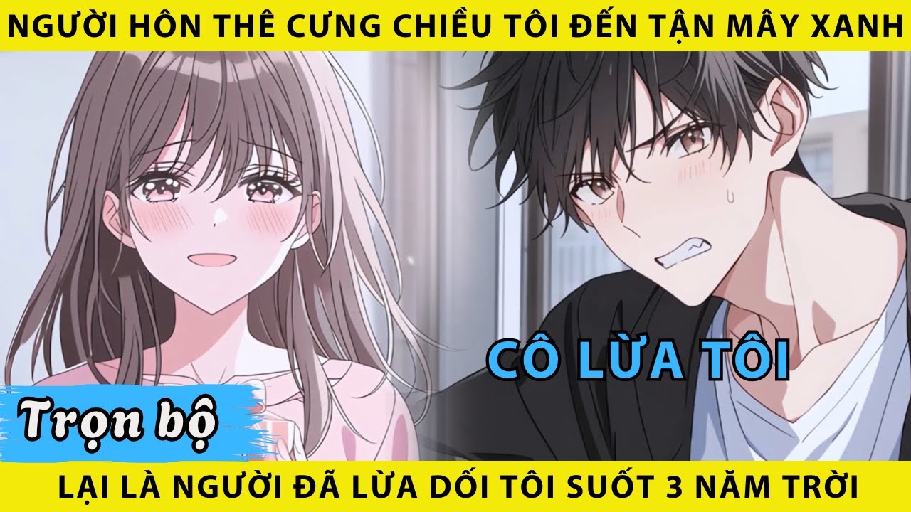 Trọn bộ | Người hôn thê cưng chiều tôi đến tận mây xanh lại là người đã lừa dối tôi suốt 3 năm trời