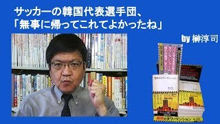 サッカーの韓国代表選手団、「無事に帰ってこれてよかったね」　by榊淳司