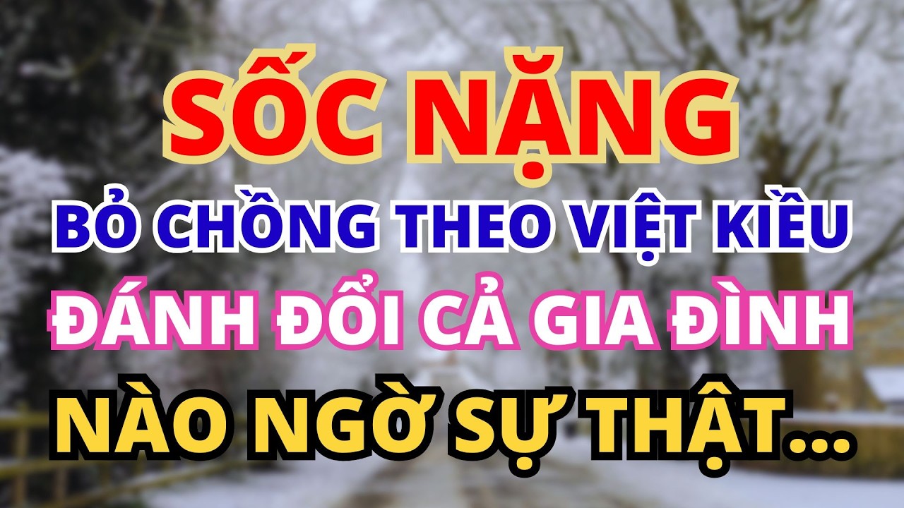 SỐC NẶNG NGƯỜI PHỤ NỮ BỎ CHỒNG THEO VIỆT KIỀU AI NGỜ ĐƯỢC SỰ THẬT PHÍA SAU