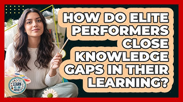 How Do Elite Performers Close Knowledge Gaps In Their Learning? - Learn As An Adult