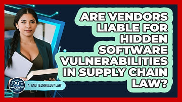 Are Vendors Liable For Hidden Software Vulnerabilities In Supply Chain Law? - AI and Technology Law