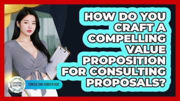 How Do You Craft A Compelling Value Proposition For Consulting Proposals? - Consulting Career Hub