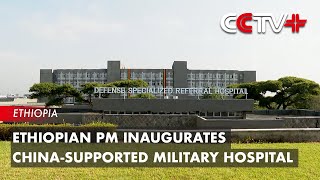 Ethiopian PM Inaugurates China-Supported Military Hospital