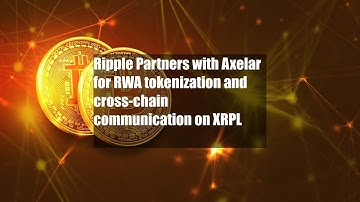 Ripple Partners with Axelar for RWA tokenization and cross-chain
