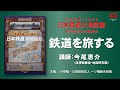 『日本鉄道大地図館』刊行記念文化講演会「鉄道を旅する」