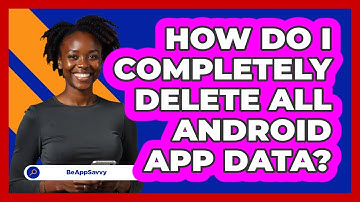 How Do I Completely Delete All Android App Data? - Be App Savvy