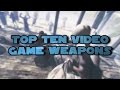 Top Ten Video Game Weapons