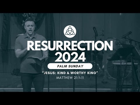 Resurrection 2024, Part 1 — "Palm Sunday: Kind & Worthy King" (Matthew 21:1-11)