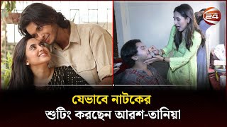 যেভাবে নাটকের শুটিং করছেন আরশ-তানিয়া | Arosh Khan | Tania Brishty | Channel 24