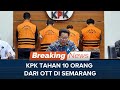KPK Menahan 10 Orang Tersangka dari Tindak Lanjut OTT di Semarang dan Jakarta
