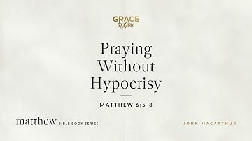 Praying Without Hypocrisy (Matthew 6:5–8) John MacArthur