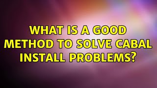 What is a good method to solve cabal install problems (2 Solutions!!)