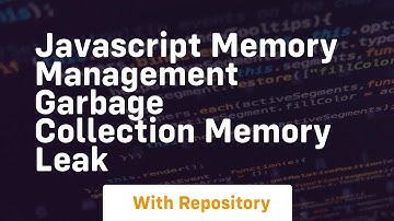 Javascript memory management garbage collection memory leak