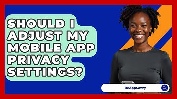 Should I Adjust My Mobile App Privacy Settings? - Be App Savvy