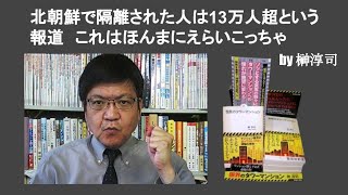 北朝鮮で隔離された人は13万人超という報道　これはほんまにえらいこっちゃ　by 榊淳司