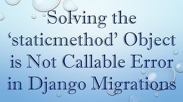 Solving the ‘staticmethod’ Object is Not Callable Error in Django Migrations