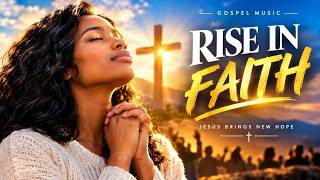 RISE IN FAITH 🙏 Powerful Gospel Music to Strengthen Your Faith in Jesus