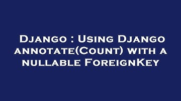 Django : Using Django annotate(Count) with a nullable ForeignKey