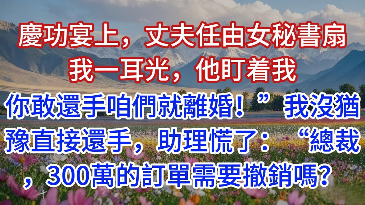 慶功宴上，丈夫任由女秘書扇我一耳光，他盯着我：“你敢還手咱們就離婚！”我沒猶豫直接還手，助理慌了：“總裁，300萬的訂單需要撤銷嗎？”