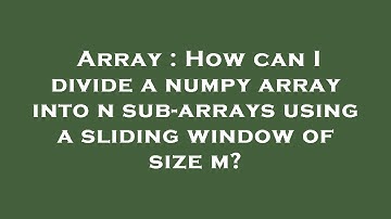 Array : How can I divide a numpy array into n sub-arrays using a sliding window of size m?