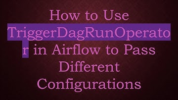 How to Use TriggerDagRunOperator in Airflow to Pass Different Configurations