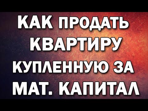 Как продать квартиру купленную за Материнский Капитал?