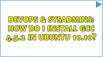 DevOps & SysAdmins: How do I install GCC 4.5.2 in Ubuntu 10.10? (2 Solutions!!)