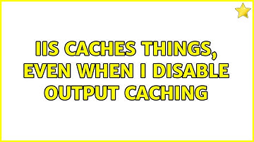 IIS caches things, even when I disable output caching