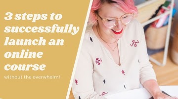 3 Steps to Successfully Launch An Online Course Without the Overwhelm!