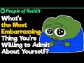 What’s the Most Embarrassing Thing You’re Willing to Admit About Yourself?
