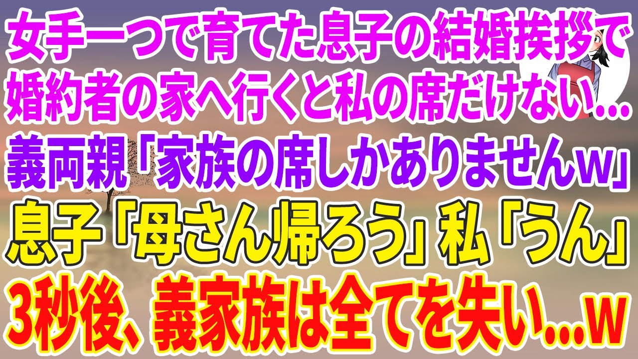 【スカッとする話】女手一つで育てた息子の結婚挨拶で婚約者の家へ行くと私の席だけない…義両親「家族の席しかありませんw」息子「母さん、帰ろう」私「うん」3秒後、義家族は全てを失い…w