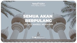 KHUTBAH - SEMUA AKAN BERPULANG | Ustadz Amirul Mukminin
