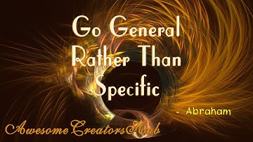 Abraham Hicks snippet:  Go General Rather Than Specific