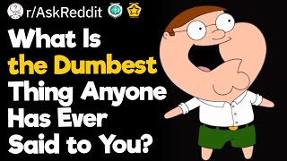 What Is the Dumbest Thing Anyone Has Ever Said to You?