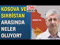 Enver Kaptanoğlu, Kosova-Sırbistan geriliminin sebeplerini anlattı!