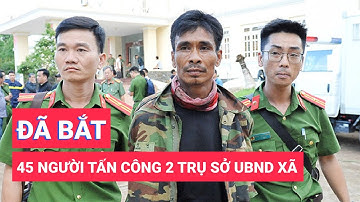 Đã bắt 45 người vụ tấn công 2 trụ sở UBND xã ở Đắk Lắk