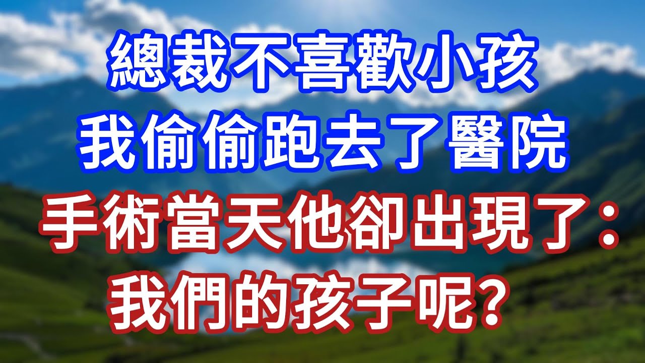 總裁不喜歡小孩，我偷偷跑去醫院，手術當天他卻出現了：我們的孩子呢？ 