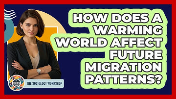 How Does A Warming World Affect Future Migration Patterns? - The Sociology Workshop