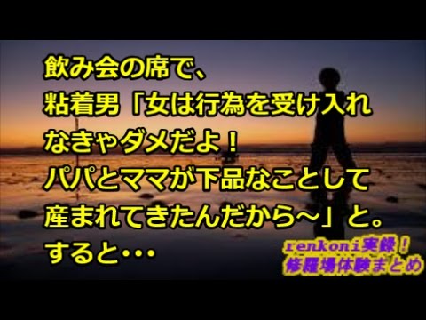 【スカッと！修羅場】飲み会の席で、粘着男「女は行為を受け入れなきゃダメだよ！パパとママが下品なことして産まれてきたんだから〜」すると･･･