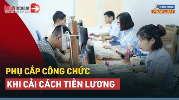 Phụ Cấp Công Chức Thay Đổi Thế Nào Khi Cải Cách Tiền Lương? | LuatVietnam